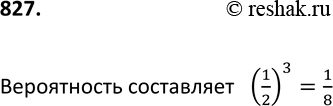 Изображение 827 Монету бросают 3 раза. Какова вероятность того, что каждый раз выпадет...