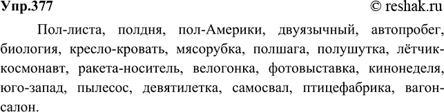 Изображение 377 Запишите слова правильно, раскрывая скобки.Пол-листа, полдня, пол-Америки, двуязычный, автопробег, биология, кресло-кровать, мясорубка, полшага, полушутка,...